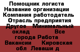 Помощник логиста › Название организации ­ Компания-работодатель › Отрасль предприятия ­ Другое › Минимальный оклад ­ 18 000 - Все города Работа » Вакансии   . Кировская обл.,Леваши д.